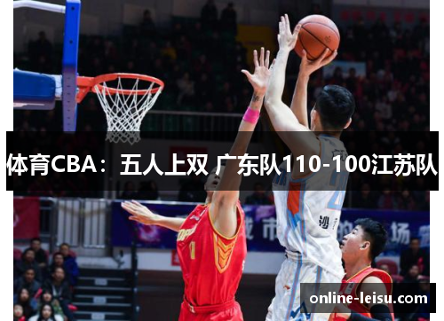 体育CBA：五人上双 广东队110-100江苏队