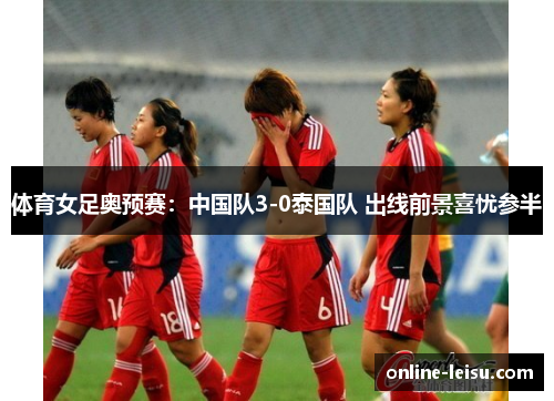 体育女足奥预赛：中国队3-0泰国队 出线前景喜忧参半